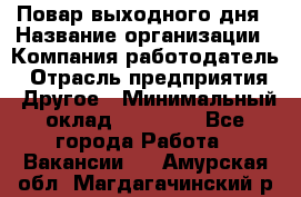 Повар выходного дня › Название организации ­ Компания-работодатель › Отрасль предприятия ­ Другое › Минимальный оклад ­ 10 000 - Все города Работа » Вакансии   . Амурская обл.,Магдагачинский р-н